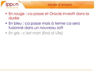 Mode d’emploi En rouge : ca passe et Oracle investit dans la durée En bleu : ca passe mais à terme ca sera fusionné dans un nouveau soft En gris : c’est mort (End of Life)