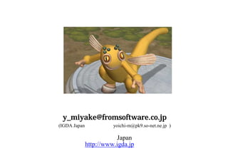 これ以外に、意見や質問があれば、メイルかアンケートへ
y_miyake@fromsoftware.co.jp
(IGDA Japan登録アドレス yoichi-m@pk9.so-net.ne.jp )
         ご清聴ありがとうございました。
ＷＥＢ上の意見交換にはＩＧＤＡ Japanのサイトをご利用ください
http://www.igda.jp
 