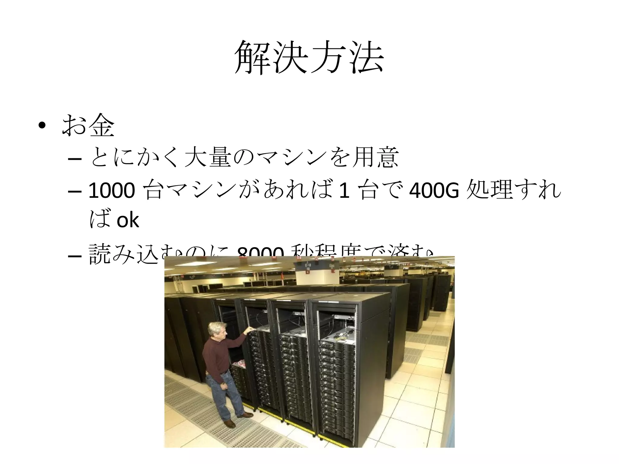 解決方法 お金 とにかく大量のマシンを用意 1000 台マシンがあれば 1 台で 400G 処理すれば ok 読み込むのに 8000 秒程度で済む 
