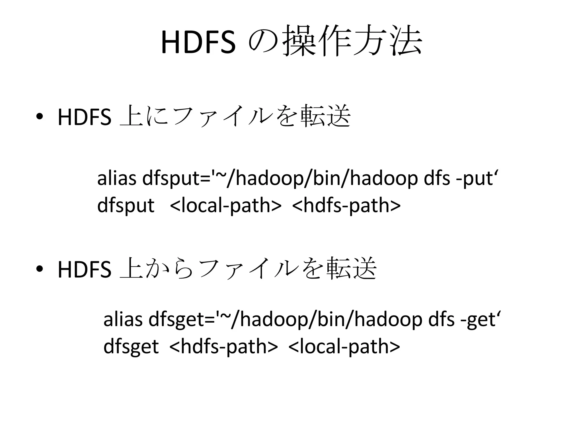 HDFS の操作方法 HDFS 上にファイルを転送 HDFS 上からファイルを転送 alias dfsput='~/hadoop/bin/hadoop dfs -put‘ dfsput  <local-path>  <hdfs-path> alias dfsget='~/hadoop/bin/hadoop dfs -get‘ dfsget  <hdfs-path>  <local-path> 