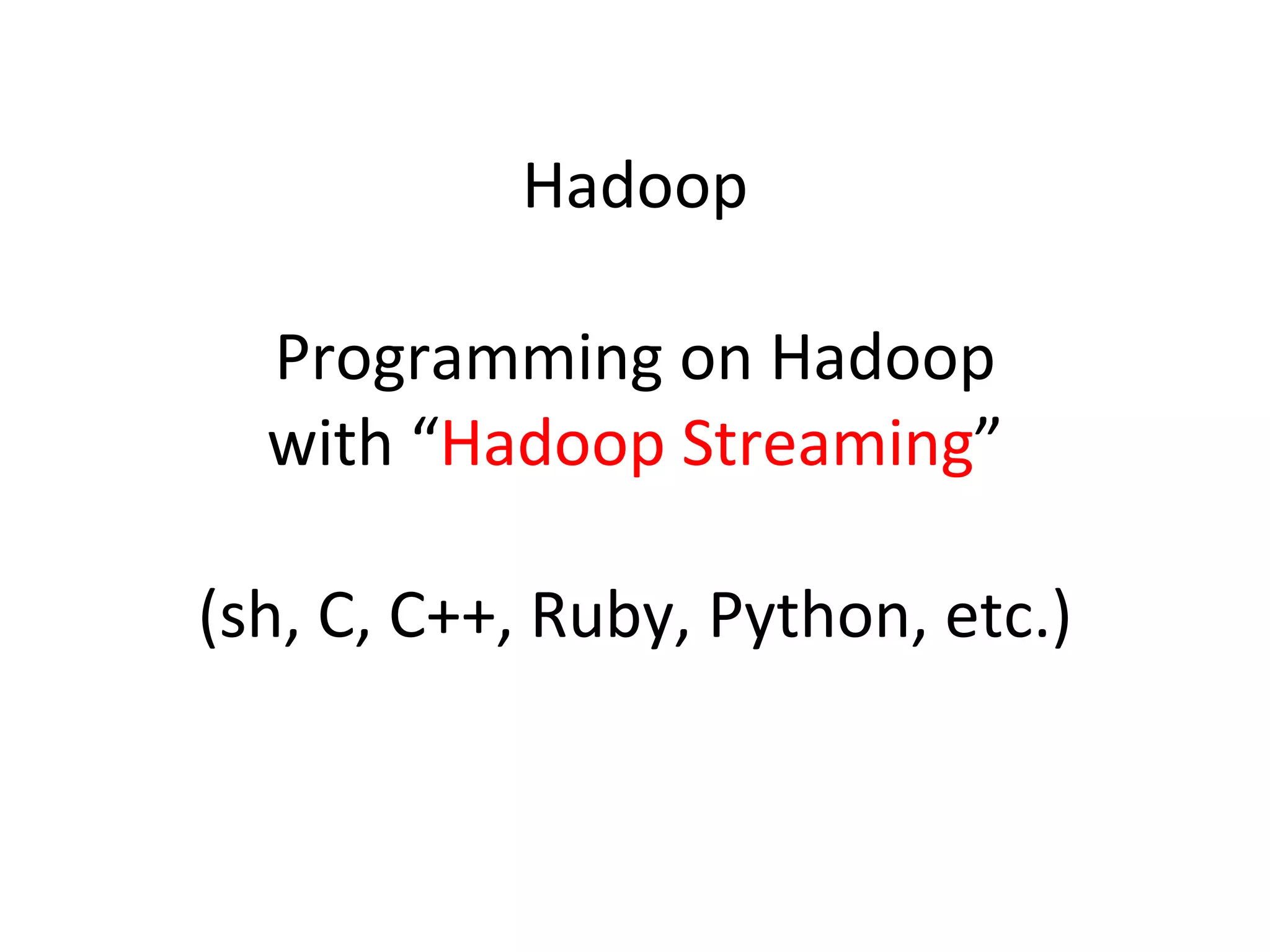 Hadoop Programming on Hadoop with “ Hadoop Streaming ” (sh, C, C++, Ruby, Python, etc.) 