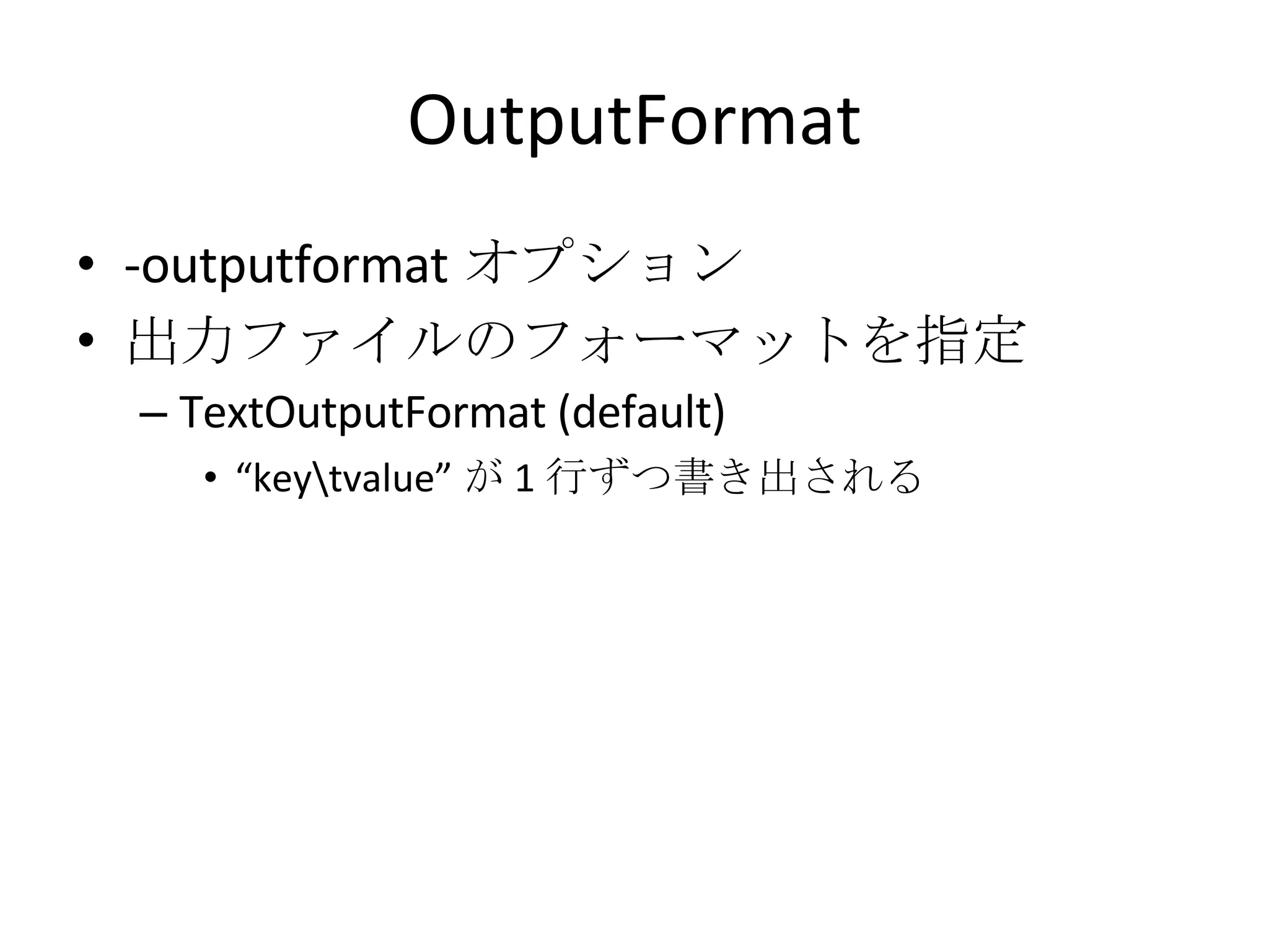 OutputFormat -outputformat オプション 出力ファイルのフォーマットを指定 TextOutputFormat (default) “ key\tvalue” が 1 行ずつ書き出される 