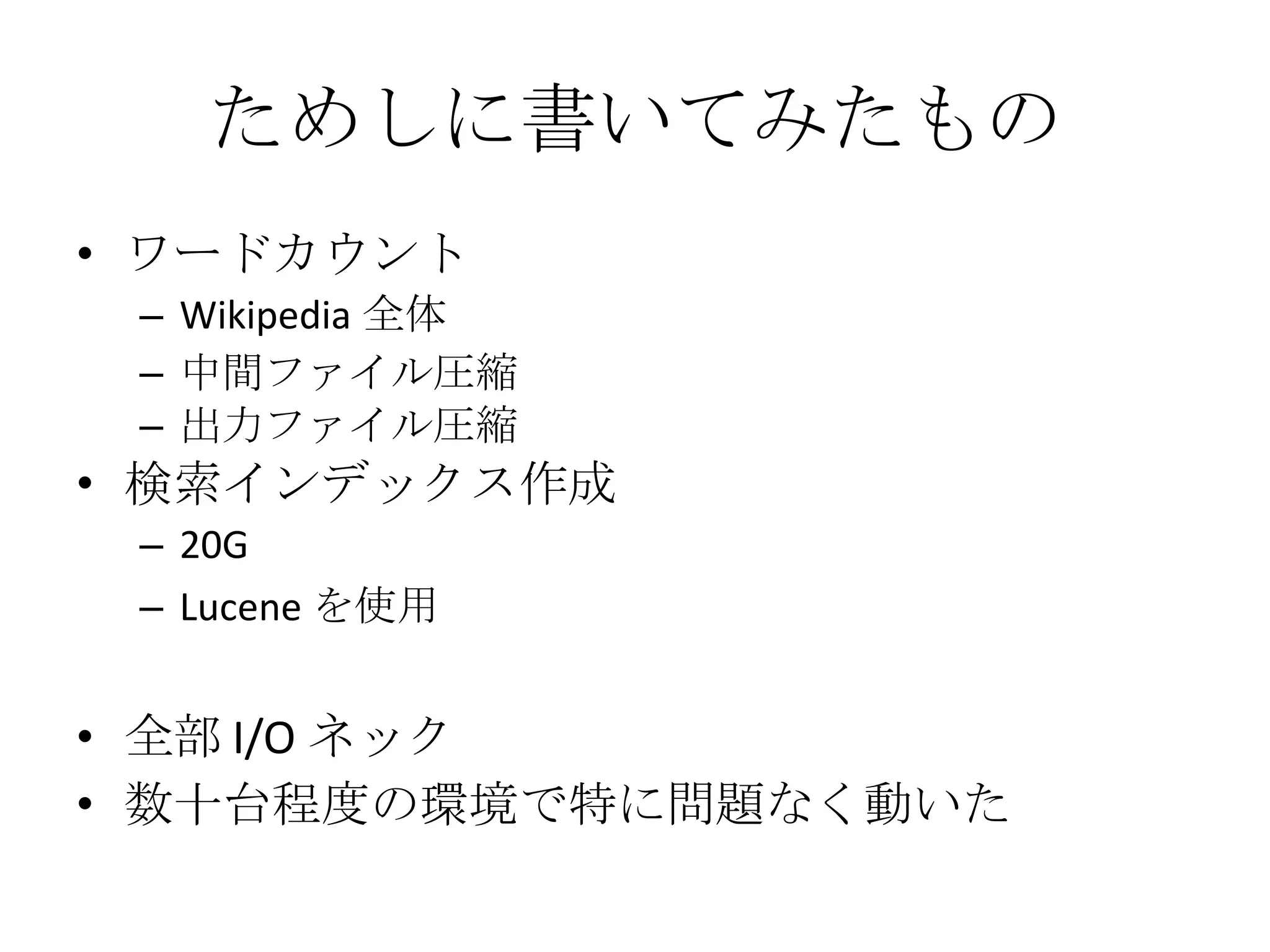 ためしに書いてみたもの ワードカウント Wikipedia 全体 中間ファイル圧縮 出力ファイル圧縮 検索インデックス作成 20G Lucene を使用 全部 I/O ネック 数十台程度の環境で特に問題なく動いた  