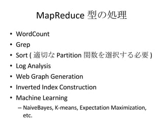 MapReduce 型の処理 WordCount Grep Sort ( 適切な Partition 関数を選択する必要 ) Log Analysis Web Graph Generation Inverted Index Construction Machine Learning NaiveBayes, K-means, Expectation Maximization, etc. 