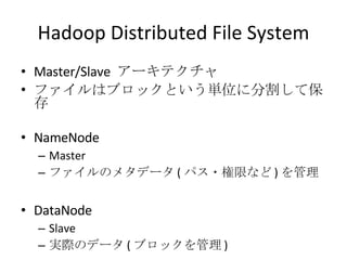 Hadoop Distributed File System Master/Slave  アーキテクチャ ファイルはブロックという単位に分割して保存 NameNode Master ファイルのメタデータ ( パス・権限など ) を管理 DataNode Slave 実際のデータ ( ブロックを管理 ) 