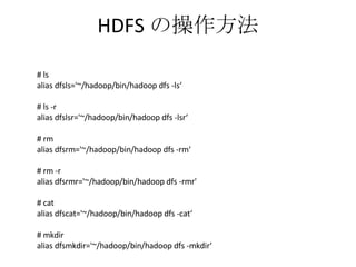 HDFS の操作方法 # ls alias dfsls='~/hadoop/bin/hadoop dfs -ls‘ # ls -r alias dfslsr='~/hadoop/bin/hadoop dfs -lsr‘ # rm alias dfsrm='~/hadoop/bin/hadoop dfs -rm‘ # rm -r alias dfsrmr='~/hadoop/bin/hadoop dfs -rmr' # cat alias dfscat='~/hadoop/bin/hadoop dfs -cat‘ # mkdir alias dfsmkdir='~/hadoop/bin/hadoop dfs -mkdir‘ 