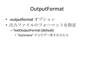 OutputFormat -outputformat オプション 出力ファイルのフォーマットを指定 TextOutputFormat (default) “ key\tvalue” が 1 行ずつ書き出される 