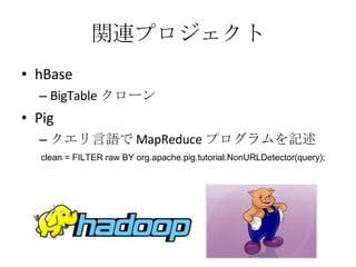 関連プロジェクト hBase BigTable クローン Pig クエリ言語で MapReduce プログラムを記述 clean = FILTER raw BY org.apache.pig.tutorial.NonURLDetector(query);  