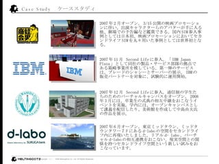 Case Study `ǥ 2007  2 ¥`ץ 3/15 _ӳץ`˰餤ݥ饯`ΥХ`֤Ǥ澎ʤapǤ롣 SIM ȤƤձӳץ`ˤƥɥ饤 SIM 衩äȤƤȤʤ롣  2007  12   Second Life ˲롣ͨƤѧΤΥЩ`륭ѥ򥪩`ץ 2008  3 ¤ˤϡIʽ໥о@򤪤ʤ٥Ȥgʩѧڤˤϡ`ץ󥭥ѥȤvxŤꡢg^ɤЍuɷϤƷչʾ 2007  11   Second Life ˲롣 IBM Japan Plaza ȤͬuƷ?`ӥꠤΒǤIģƤ롣һΥ`ӥϡ֥`ɤΥ㥷`ȥ`Щ`չʾ IBM ؜ӥѩ`ȥʩ`ˡԇYĤ\_ʼ  2007  6 ¥`ץ󡣖|ߥåɥ󡢥ߥåɥ󥿥` F ˤ d-labo οg򥻥ɥ饤ڤ٬Fޤꥢ d- labo Щ` d-labo ໥BЯ򤪤ʤFggȤvS֤ĥɥ饤տgȤ¤ԇߤ򤪤ʤäƤޤ  