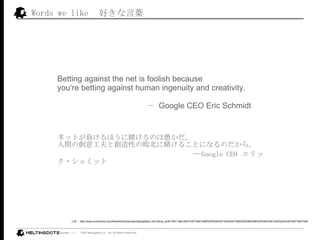 Words we like ä~ Betting against the net is foolish because youre betting against human ingenuity and creativity.     Google CEO Eric Schmidt  ͥåȤؓۤـΤޤ g΄⹤ȄԤΔـ뤳ȤˤʤΤ顣   ` Google CEO  å?ߥå չ http://www.economist.com/theworldin/business/displayStory.cfm?story_id=8133511&d=2007%EF%BC%88%E8%A6%81%E6%9C%89%E6%96%99%E8%B3%BC%E8%AA%AD%EF%BC%89 