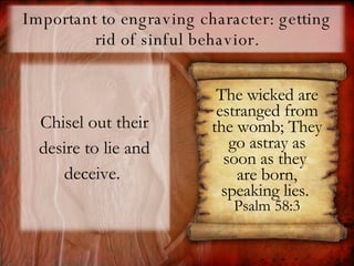 Important to engraving character: getting rid of sinful behavior. Chisel out their desire to lie and deceive.  The wicked are estranged from the womb; They go astray as soon as they  are born, speaking lies.   Psalm 58:3 