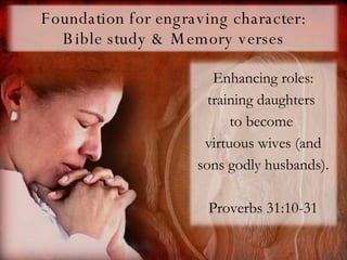 Foundation for engraving character: Bible study & Memory verses Enhancing roles: training daughters  to become  virtuous wives (and sons godly husbands).  Proverbs 31:10-31 