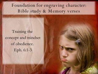 Foundation for engraving character: Bible study & Memory verses Training the  concept and mindset of obedience.  Eph. 6:1-3 