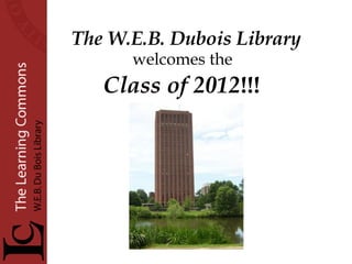 The W.E.B. Dubois Library  welcomes the Class of 2012 !!! 