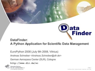 DataFinder:  A Python Application for Scientific Data Management EuroPython 2008 (July 9th 2008, Vilnius) Andreas Schreiber < Andreas.Schreiber@dlr.de> German Aerospace Center (DLR), Cologne http://www.dlr.de/sc 