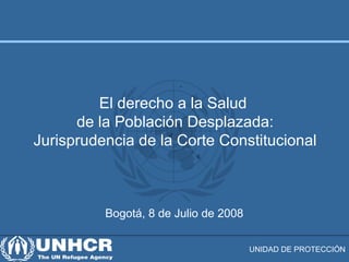 UNIDAD DE PROTECCIÓN
Bogotá, 8 de Julio de 2008
El derecho a la Salud
de la Población Desplazada:
Jurisprudencia de la Corte Constitucional
 