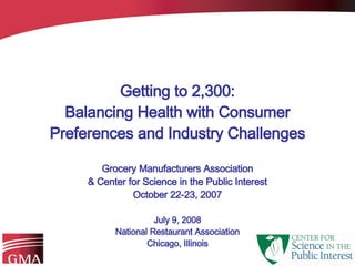 Getting to 2,300: Balancing Health with Consumer Preferences and Industry Challenges Grocery Manufacturers Association & Center for Science in the Public Interest October 22-23, 2007 July 9, 2008 National Restaurant Association Chicago, Illinois 