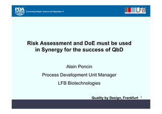 Connecting People, Science and Regulation ®




 Risk Assessment and DoE must be used
    in Synergy for the success of QbD


                                              Alain Poncin
                  Process Development Unit Manager
                                    LFB Biotechnologies


                                                         Quality by Design, Frankfurt   1
 