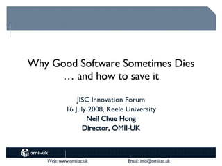Why Good Software Sometimes Dies … and how to save it JISC Innovation Forum 16 July 2008, Keele University Neil Chue Hong Director, OMII-UK 