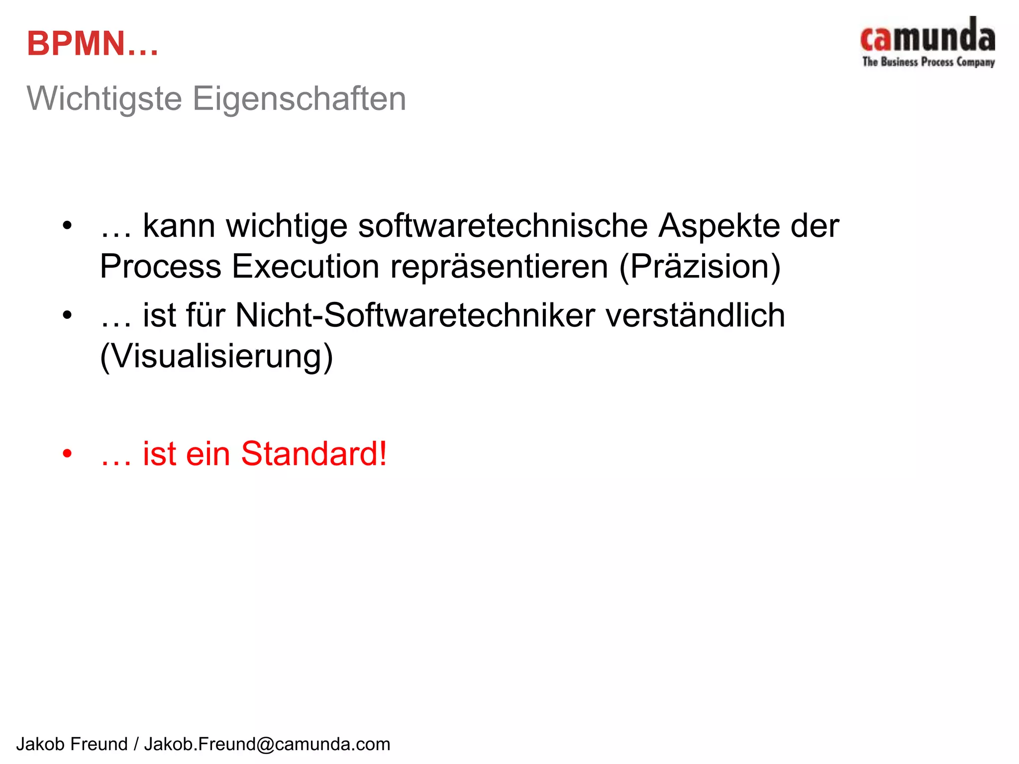 BPMN…Wichtigste Eigenschaften… kann wichtige softwaretechnische Aspekte der Process Execution repräsentieren (Präzision)… ist für Nicht-Softwaretechniker verständlich (Visualisierung)… ist ein Standard!