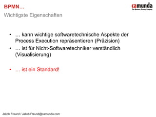 BPMN…Wichtigste Eigenschaften… kann wichtige softwaretechnische Aspekte der Process Execution repräsentieren (Präzision)… ist für Nicht-Softwaretechniker verständlich (Visualisierung)… ist ein Standard!