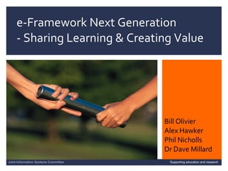 e-Framework Next Generation  - Sharing Learning & Creating Value 04/06/09   |  slide  Joint Information Systems Committee Supporting education and research Bill Olivier Alex Hawker Phil Nicholls Dr Dave Millard 