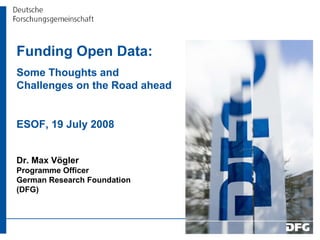 Funding Open Data:  Some Thoughts and Challenges on the Road ahead ESOF, 19 July 2008 Dr. Max Vögler Programme Officer German Research Foundation (DFG) 