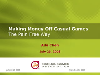 Making Money Off Casual Games   The Pain Free Way Ada Chen July 23, 2008 July 23-25 2008 CGA Seattle 2008 