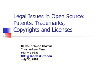 Legal Issues in Open Source:
Patents, Trademarks,
Copyrights and Licenses

  Calhoun “Reb” Thomas
  Thomas Law Firm
  803-748-0336
  CRT@ThomasFirm.com
  July 30, 2008
 