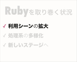 ✓ 利用シーンの拡大
✓ 処理系の多様化
✓ 新しいステージへ
Rubyを取り巻く状況
 