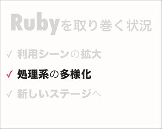 ✓ 利用シーンの拡大
✓ 処理系の多様化
✓ 新しいステージへ
Rubyを取り巻く状況
 