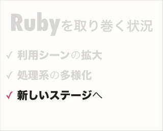 ✓ 利用シーンの拡大
✓ 処理系の多様化
✓ 新しいステージへ
Rubyを取り巻く状況
 