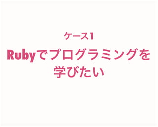 Rubyでプログラミングを
学びたい
ケース1
 