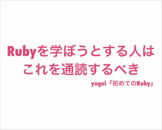 Rubyを学ぼうとする人は
これを通読するべき
yugui『初めてのRuby』
 