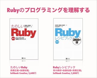 Rubyのプログラミングを理解する
Rubyレシピブック
青木峰郎+後藤裕蔵+高橋征義;
Softbank Creative; 2,800円
たのしいRuby
高橋征義+後藤裕蔵;
Softbank Creative; 2,600円
 