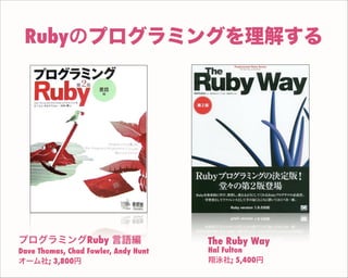 The Ruby Way
Hal Fulton
翔泳社; 5,400円
プログラミングRuby 言語編
Dave Thomas, Chad Fowler, Andy Hunt
オーム社; 3,800円
Rubyのプログラミングを理解する
 