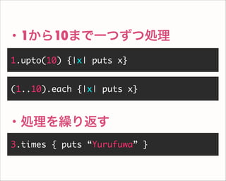 1.upto(10) {|x| puts x}
・1から10まで一つずつ処理
3.times { puts “Yurufuwa” }
・処理を繰り返す
(1..10).each {|x| puts x}
 