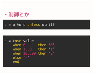s = o.to_s unless o.nil?
・制御とか
s = case value
when 0 then ‘0’
when 1..9 then ‘1’
when 10..99 then ‘2’
else ‘-’
end
 