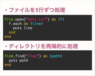 File.open(“data.txt”) do |f|
f.each do |line|
puts line
end
end
・ファイルを1行ずつ処理
Find.find(“/tmp”) do |path|
puts path
end
・ディレクトリを再帰的に処理
 