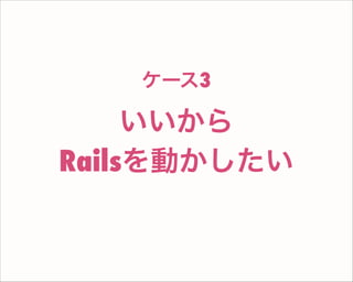 いいから
Railsを動かしたい
ケース3
 
