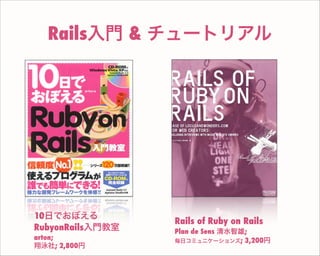 Rails入門 & チュートリアル
Rails of Ruby on Rails
Plan de Sens 清水智雄;
毎日コミュニケーションズ; 3,200円
10日でおぼえる
RubyonRails入門教室
arton;
翔泳社; 2,800円
 