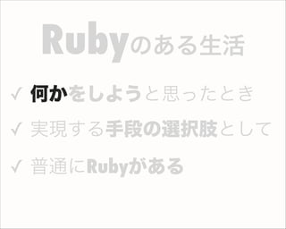 ✓ 何かをしようと思ったとき
✓ 実現する手段の選択肢として
✓ 普通にRubyがある
Rubyのある生活
 