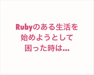 Rubyのある生活を
始めようとして
困った時は...
 
