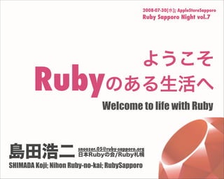2008-07-30(水); AppleStoreSapporo
Ruby Sapporo Night vol.7
Welcome to life with Ruby
島田浩二
SHIMADA Koji; Nihon Ruby-no-kai; RubySapporo
snoozer.05@ruby-sapporo.org
日本Rubyの会/Ruby札幌
ようこそ
Rubyのある生活へ
 