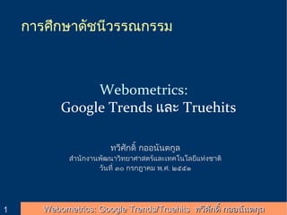 การศกษาดชนวรรณกรรม



              Webometrics:
         Google Trends และ Truehits

                     ทวศกด กออนนตกล
           สานกงานพฒนาวทยาศาสตรและเทคโนโลยแห$งชาต
                  วนท% ๓๐ กรกฎาคม พ.ศ. ๒๕๕๑




1     Webometrics: Google Trends/Truehits ทวศกด กออนนตกล
 