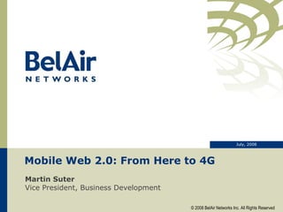 Mobile Web 2.0: From Here to 4G Martin Suter Vice President, Business Development July, 2008 © 2008 BelAir Networks Inc. All Rights Reserved 