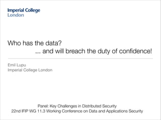 !

Who has the data?
... and will breach the duty of conﬁdence!
Emil Lupu

Imperial College London

Panel: Key Challenges in Distributed Security
22nd IFIP WG 11.3 Working Conference on Data and Applications Security

 