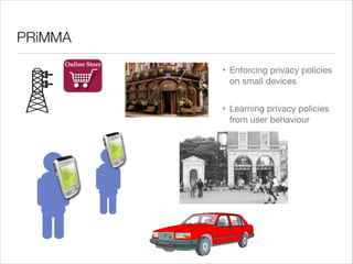 PRiMMA
• Enforcing privacy policies
on small devices

• Learning privacy policies
from user behaviour

 