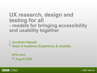 UX research, design and testing for all  - models for bringing accessibility and usability together  Jonathan Hassell Head of Audience Experience & Usability UPA event 7 th  August 2008 