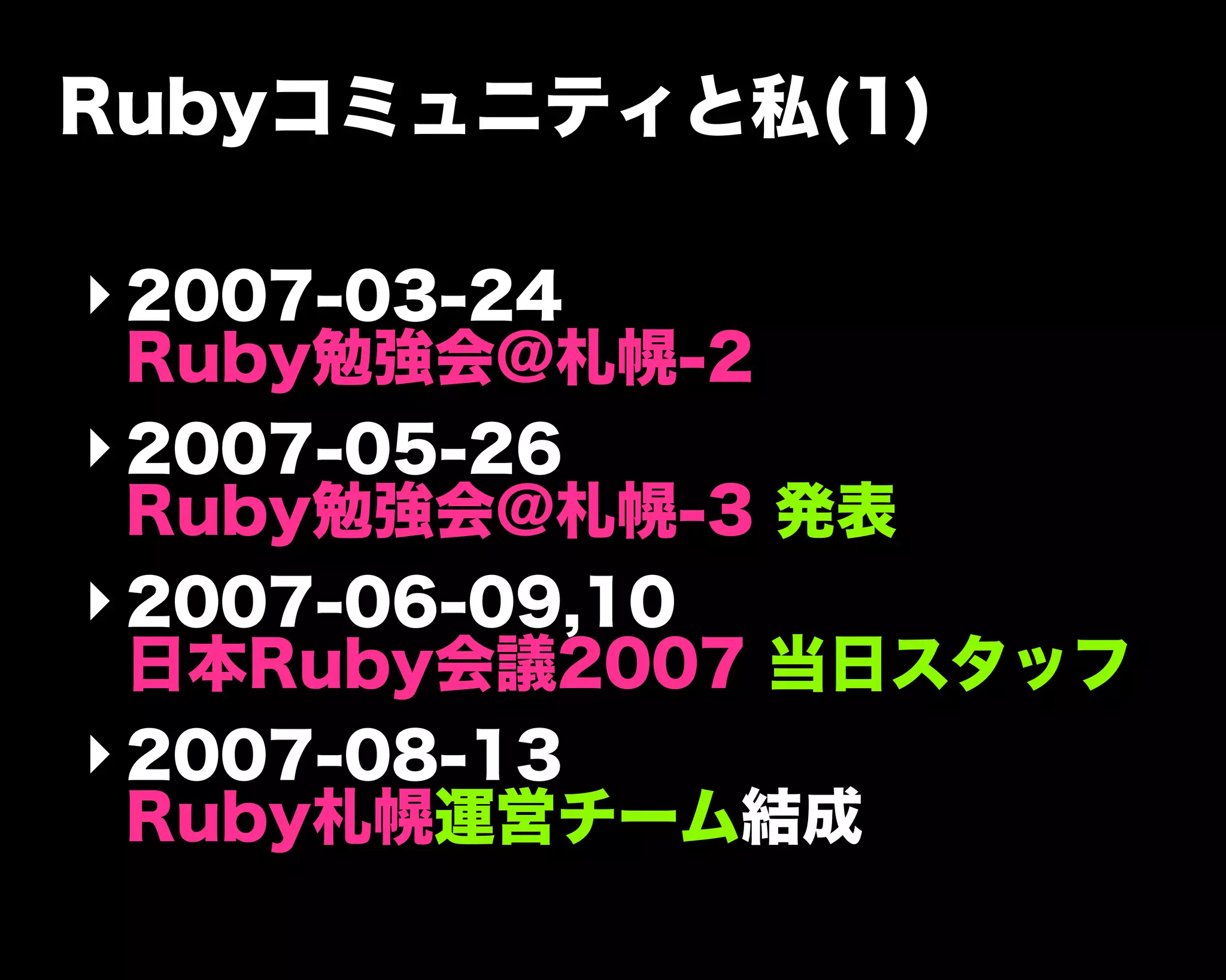 Rubyコミュニティと私(1)
‣2007-03-24
Ruby勉強会@札幌-2
‣2007-05-26
Ruby勉強会@札幌-3 発表
‣2007-06-09,10
日本Ruby会議2007 当日スタッフ
‣2007-08-13
Ruby札幌運営チーム結成
 